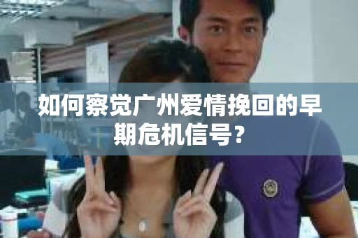 如何察觉广州爱情挽回的早期危机信号？