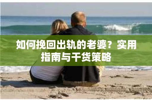 如何挽回出轨的老婆？实用指南与干货策略