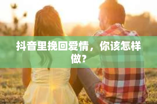 抖音里挽回爱情，你该怎样做？