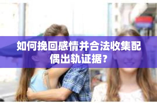 如何挽回感情并合法收集配偶出轨证据？