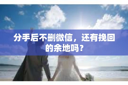 分手后不删微信，还有挽回的余地吗？
