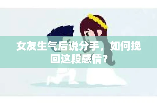 女友生气后说分手，如何挽回这段感情？