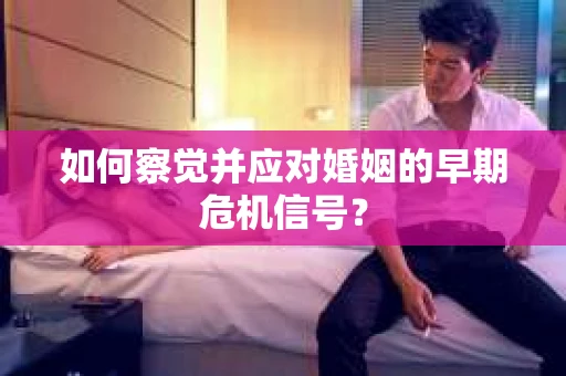 如何察觉并应对婚姻的早期危机信号？
