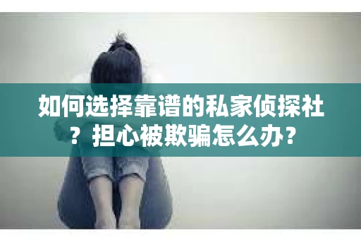 如何选择靠谱的私家侦探社？担心被欺骗怎么办？