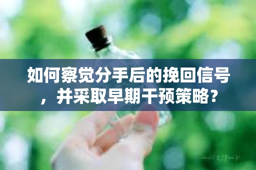 如何察觉分手后的挽回信号，并采取早期干预策略？