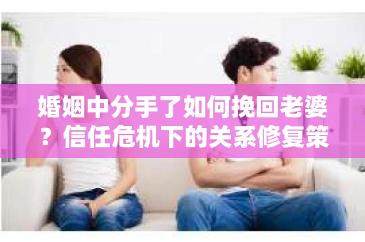 婚姻中分手了如何挽回老婆？信任危机下的关系修复策略