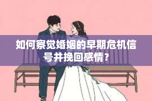 如何察觉婚姻的早期危机信号并挽回感情？