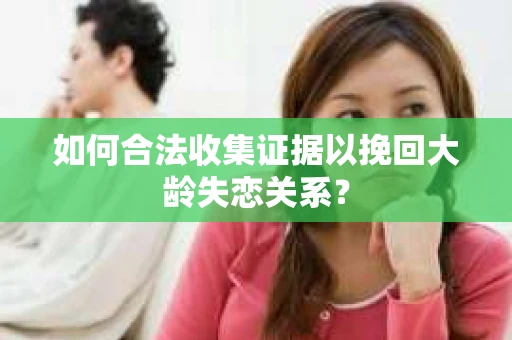 如何合法收集证据以挽回大龄失恋关系？