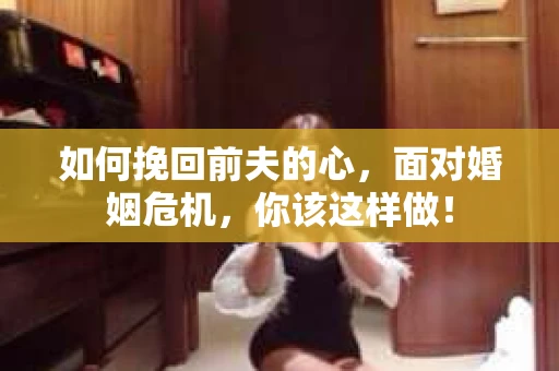 如何挽回前夫的心，面对婚姻危机，你该这样做！