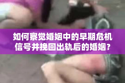 如何察觉婚姻中的早期危机信号并挽回出轨后的婚姻？