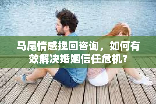 马尾情感挽回咨询,如何有效解决婚姻信任危机? 马尾情感挽回咨询,如何有效解决婚姻信任危机?