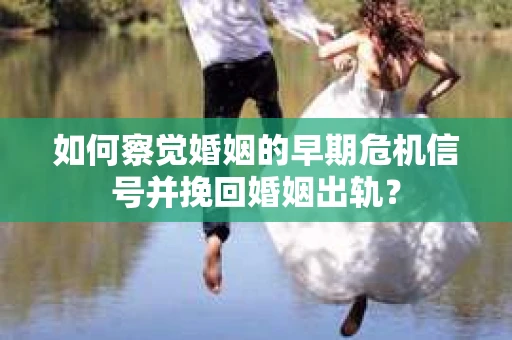 如何察觉婚姻的早期危机信号并挽回婚姻出轨？
