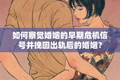 如何察觉婚姻的早期危机信号并挽回出轨后的婚姻？