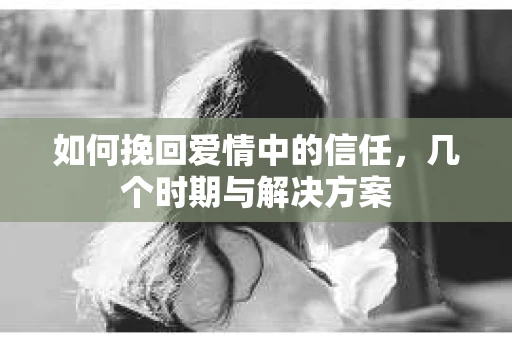 如何挽回爱情中的信任，几个时期与解决方案