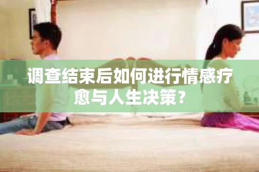调查结束后如何进行情感疗愈与人生决策? 调查结束后如何进行情感疗愈与人生决策?