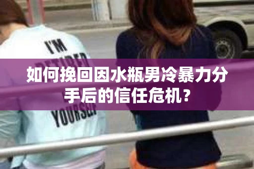 如何挽回因水瓶男冷暴力分手后的信任危机？
