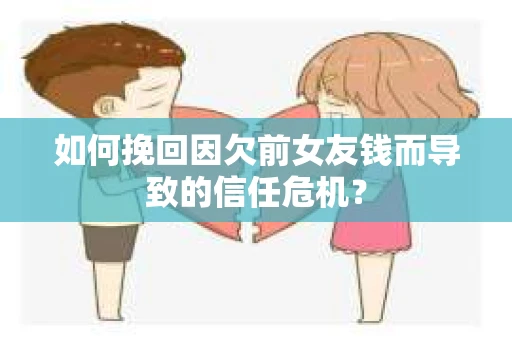 如何挽回因欠前女友钱而导致的信任危机？