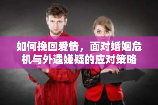 如何挽回爱情，面对婚姻危机与外遇嫌疑的应对策略