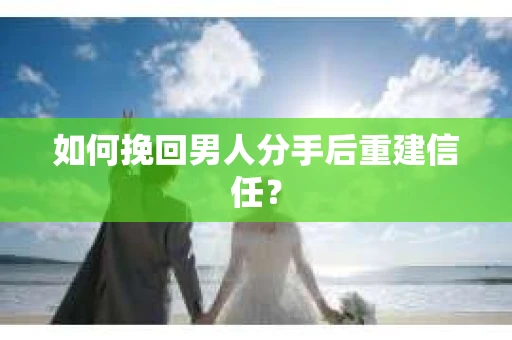 如何挽回男人分手后重建信任? 如何挽回男人分手后重建信任?