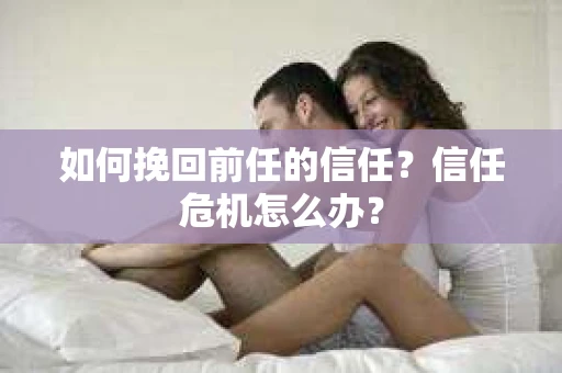 如何挽回前任的信任？信任危机怎么办？