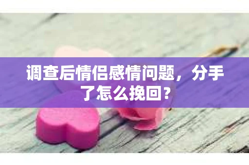 调查后情侣感情问题,分手了怎么挽回? 调查后情侣感情问题,分手了怎么挽回?