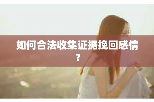 如何合法收集证据挽回感情? 如何合法收集证据挽回感情?
