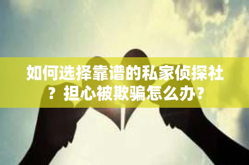 如何选择靠谱的私家侦探社？担心被欺骗怎么办？