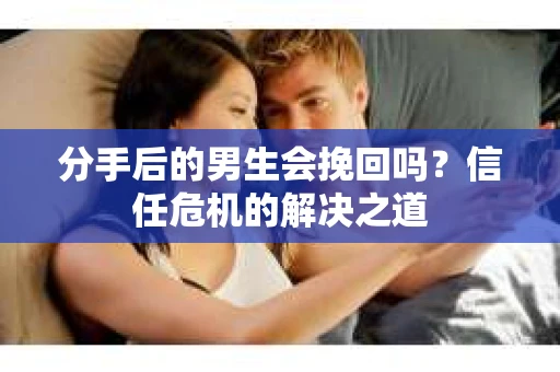 分手后的男生会挽回吗？信任危机的解决之道