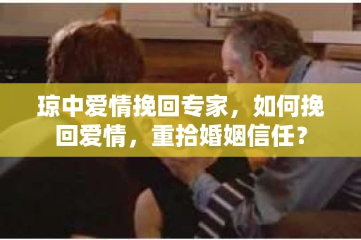 琼中爱情挽回专家，如何挽回爱情，重拾婚姻信任？