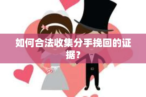 如何合法收集分手挽回的证据？