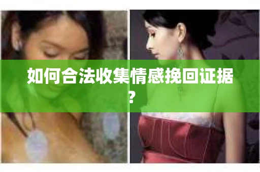 如何合法收集情感挽回证据？