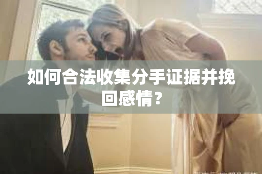 如何合法收集分手证据并挽回感情？