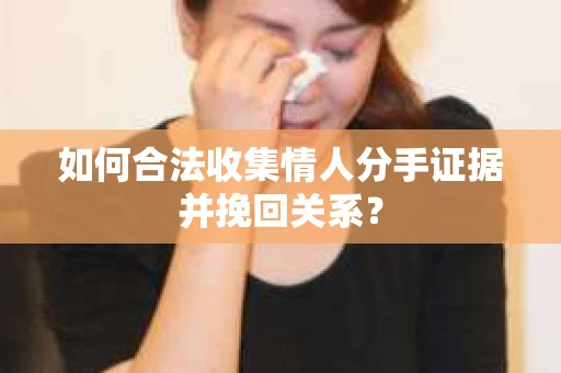 如何合法收集情人分手证据并挽回关系？