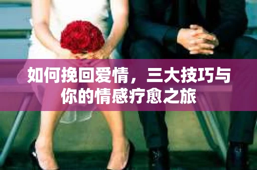 如何挽回爱情，三大技巧与你的情感疗愈之旅