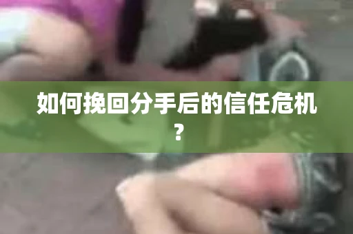 如何挽回分手后的信任危机？