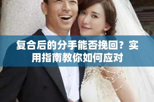 复合后的分手能否挽回?实用指南教你如何应对 复合后的分手能否挽回?实用指南教你如何应对