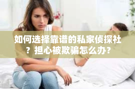 如何选择靠谱的私家侦探社?担心被欺骗怎么办? 如何选择靠谱的私家侦探社?担心被欺骗怎么办?