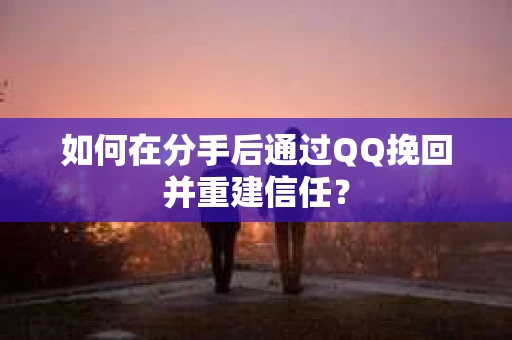 如何在分手后通过QQ挽回并重建信任？