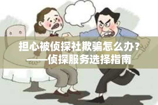 担心被侦探社欺骗怎么办?——侦探服务选择指南 担心被侦探社欺骗怎么办?——侦探服务选择指南